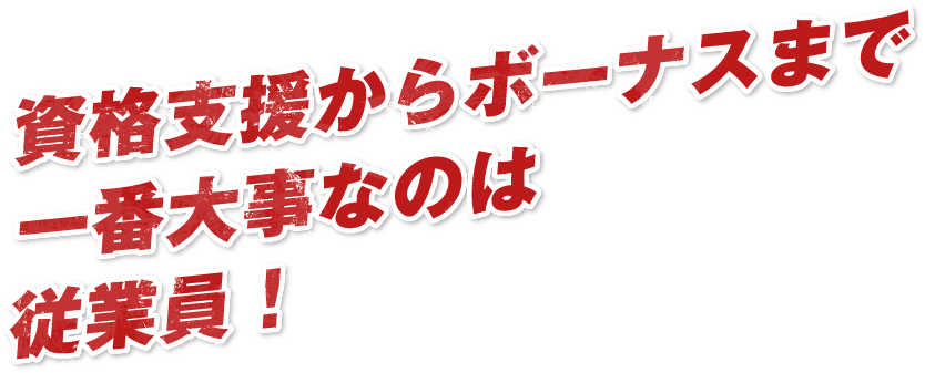 資格支援からボーナスまで一番大事なのは従業員！